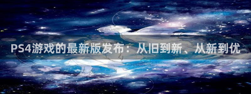 雷火电竞官网注册账号密码：PS4游戏的最新版发布：从旧到新、从新到优