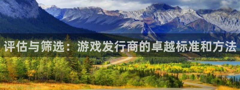 重庆雷火竞技子文化传播有限公司：评估与筛选：游戏发行商的卓越标准和方法