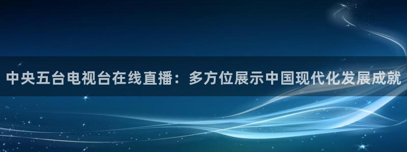 360足球比赛直播雨燕：中央五台电视台在线直播：多方位展示中国现代化发展成就
