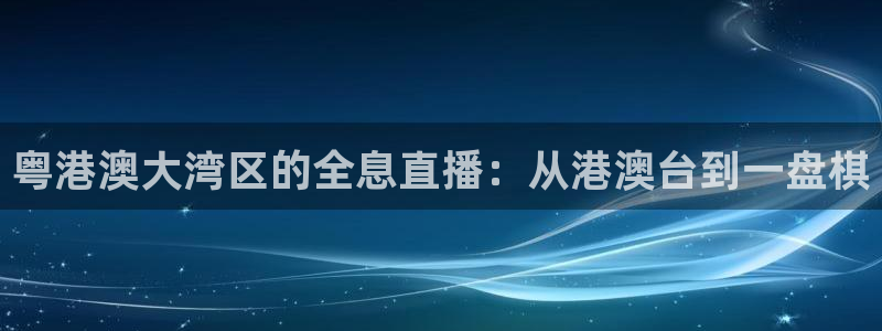 雨燕乐球直播：粤港澳大湾区的全息直播：从港澳台到一盘棋