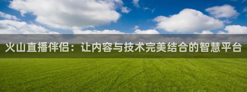 nba直播雨燕360平台：火山直播伴侣：让内容与技术完美结合的智慧平台