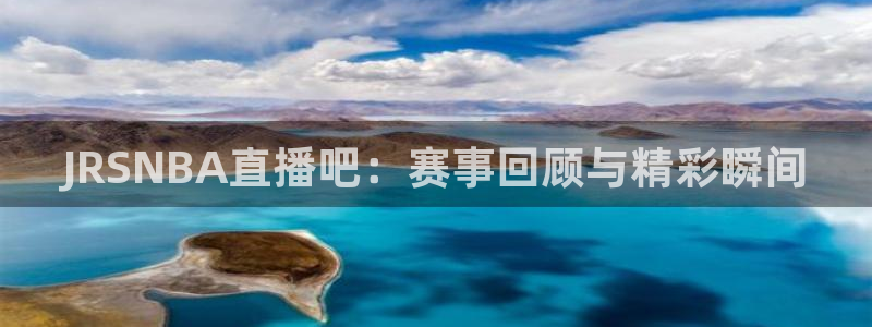 nba直播雨燕：JRSNBA直播吧：赛事回顾与精彩瞬间