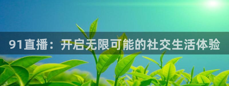 360体育直播雨燕直播：91直播：开启无限可能的社交生活体验